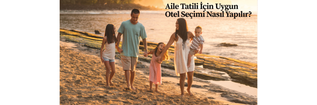 Aile Tatili İçin Uygun Otel Seçimi Nasıl Yapılır?