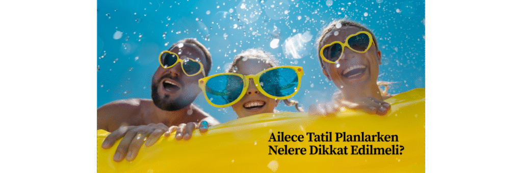 Ailece Tatil Planlarken Nelere Dikkat Edilmeli?