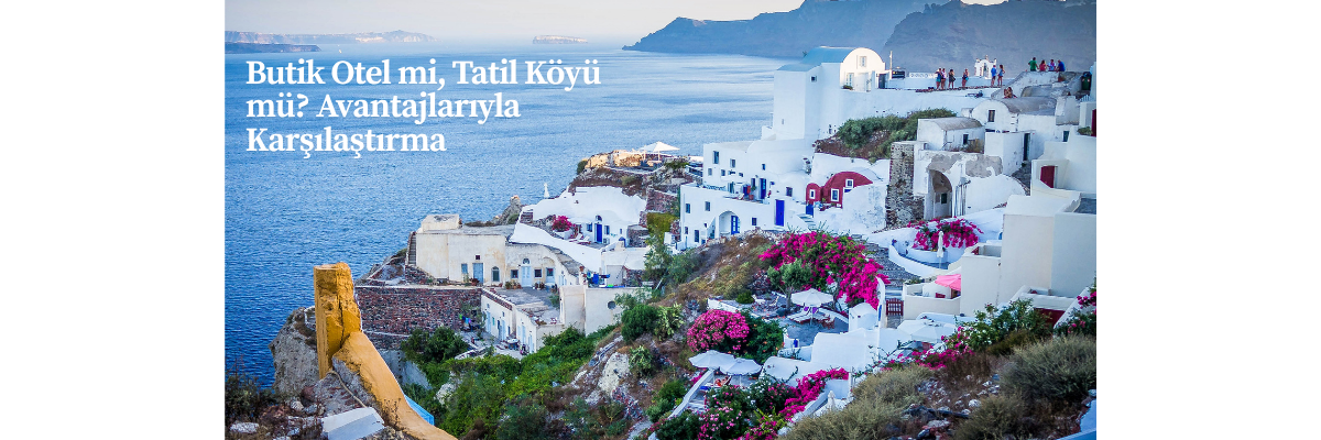 Butik Otel mi, Tatil Köyü mü? Avantajlarıyla Karşılaştırma