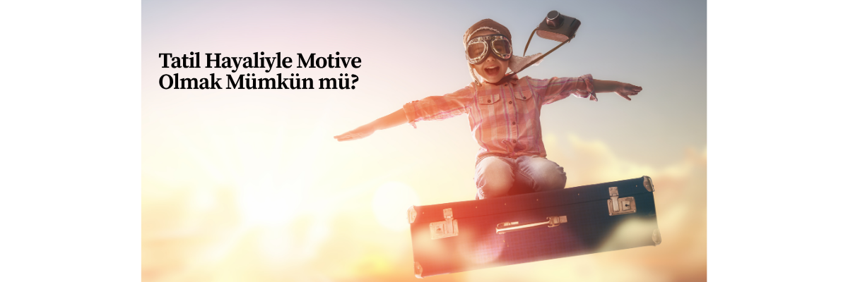Tatil Hayaliyle Motive Olmak Mümkün mü?