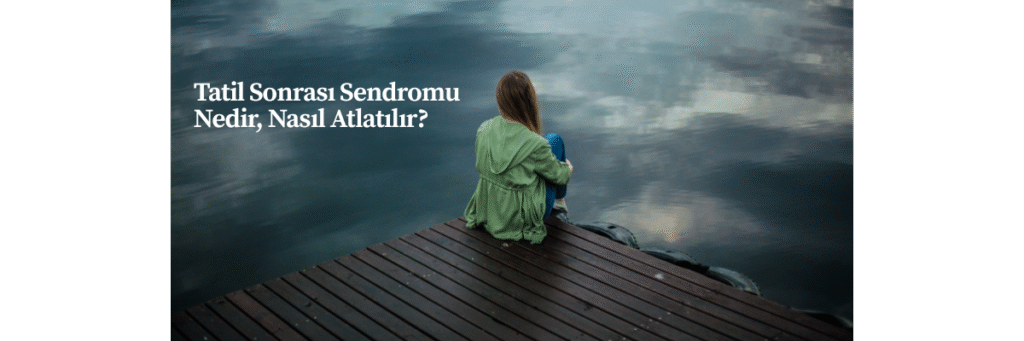 Tatil Sonrası Sendromu Nedir, Nasıl Atlatılır?