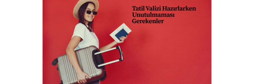 Tatil Valizi Hazırlarken Unutulmaması Gerekenler