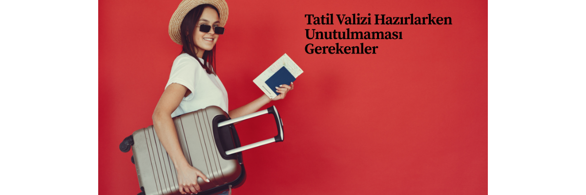 Tatil Valizi Hazırlarken Unutulmaması Gerekenler